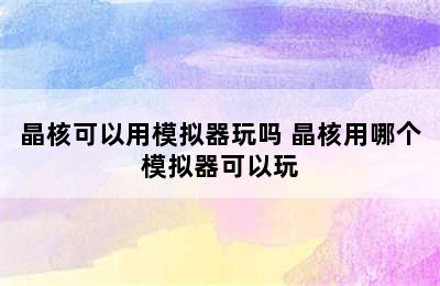 晶核可以用模拟器玩吗 晶核用哪个模拟器可以玩